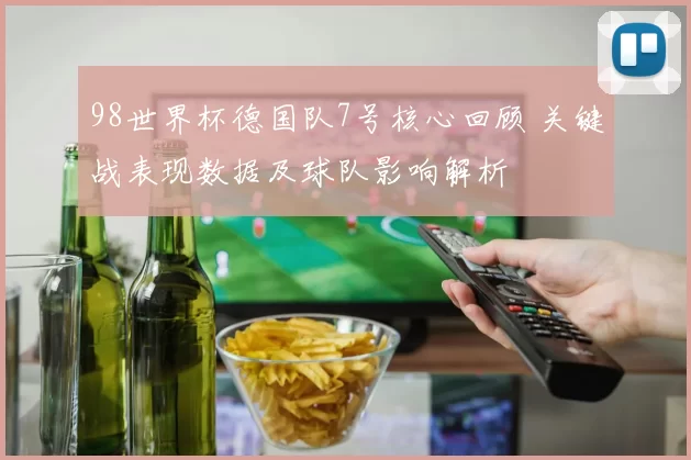 98世界杯德国队7号核心回顾 关键战表现数据及球队影响解析