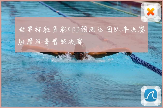 世界杯胜负彩app预测法国队半决赛胜摩洛哥晋级决赛