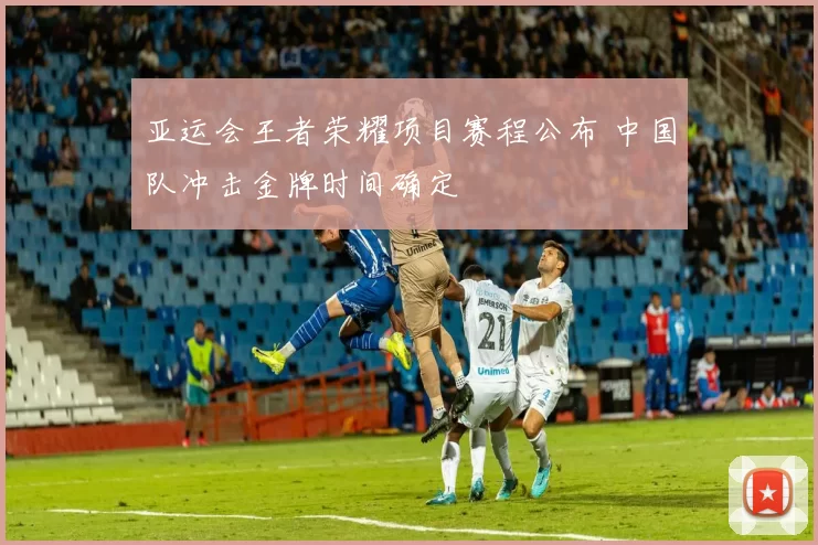 亚运会王者荣耀项目赛程公布 中国队冲击金牌时间确定