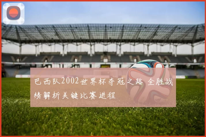 巴西队2002世界杯夺冠之路 全胜战绩解析关键比赛进程