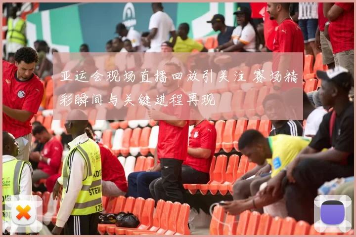 亚运会现场直播回放引关注 赛场精彩瞬间与关键进程再现