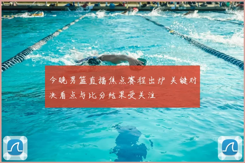 今晚男篮直播焦点赛程出炉 关键对决看点与比分结果受关注