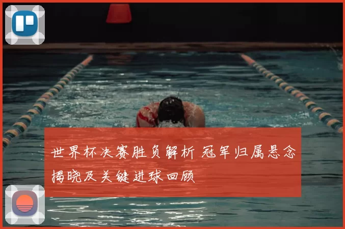 世界杯决赛胜负解析 冠军归属悬念揭晓及关键进球回顾