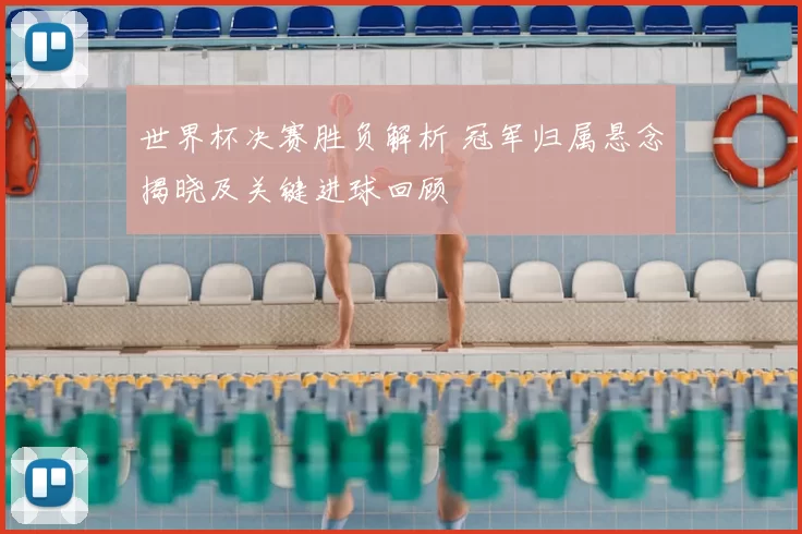 世界杯决赛胜负解析 冠军归属悬念揭晓及关键进球回顾