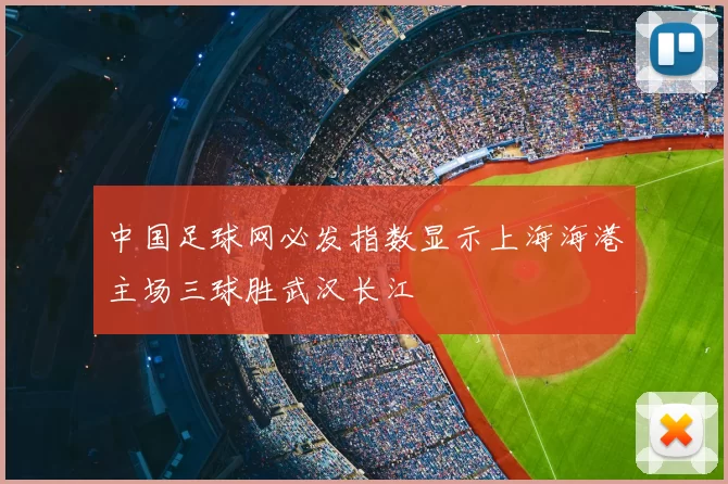 中国足球网必发指数显示上海海港主场三球胜武汉长江