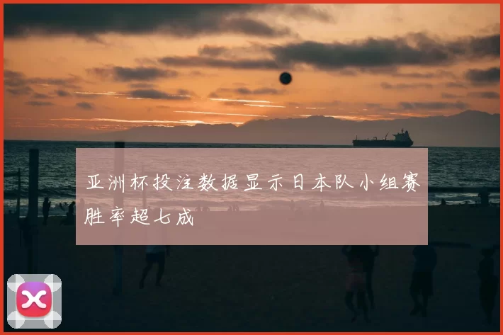 亚洲杯投注数据显示日本队小组赛胜率超七成