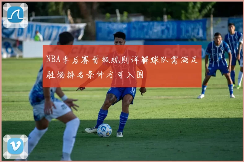 NBA季后赛晋级规则详解球队需满足胜场排名条件方可入围