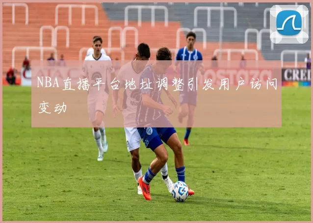NBA直播平台地址调整引发用户访问变动
