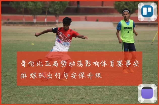 哥伦比亚局势动荡影响体育赛事安排 球队出行与安保升级