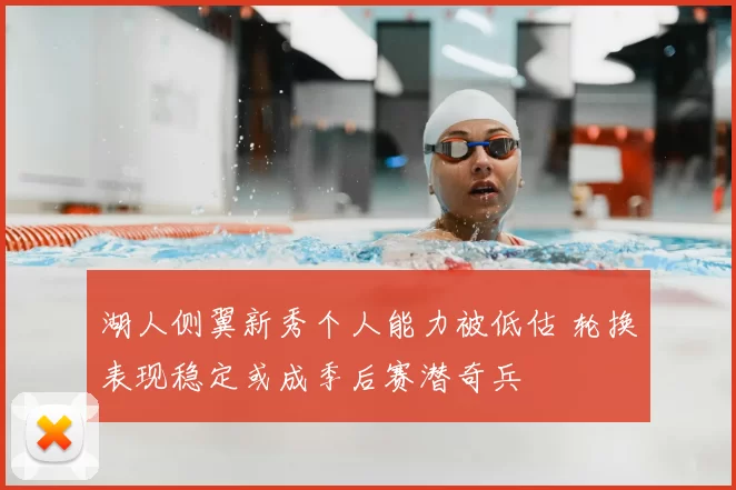 湖人侧翼新秀个人能力被低估 轮换表现稳定或成季后赛潜奇兵