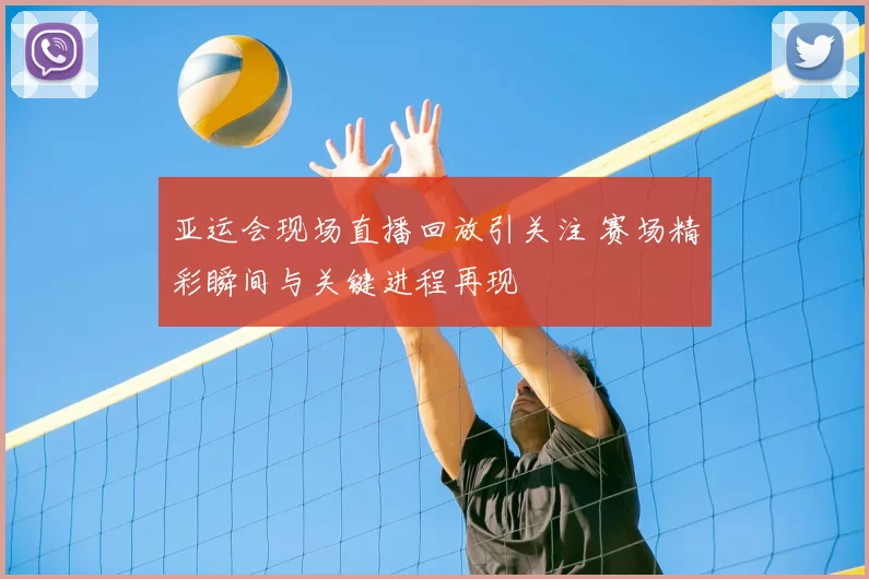 亚运会现场直播回放引关注 赛场精彩瞬间与关键进程再现