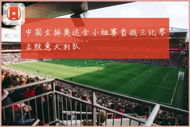 中国女排奥运会小组赛首战三比零击败意大利队