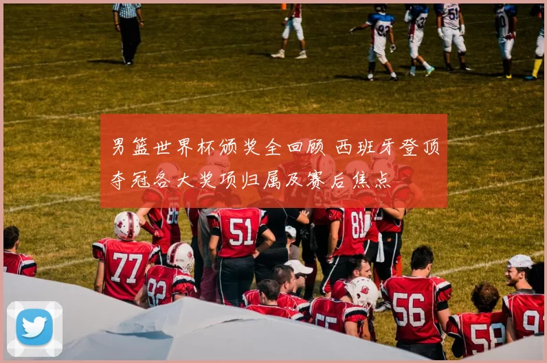 男篮世界杯颁奖全回顾 西班牙登顶夺冠各大奖项归属及赛后焦点