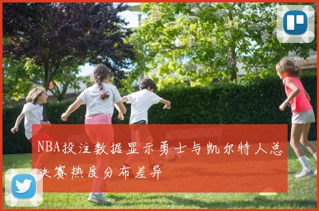 NBA投注数据显示勇士与凯尔特人总决赛热度分布差异