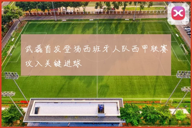 武磊首发登场西班牙人队西甲联赛攻入关键进球