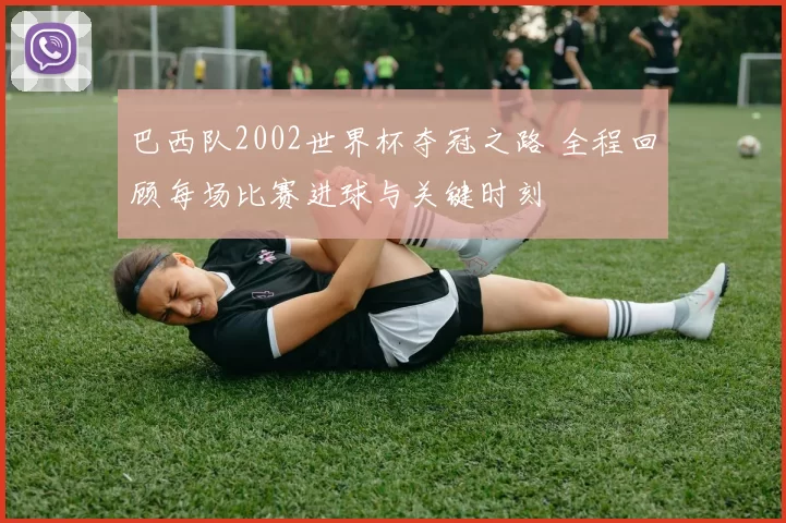 巴西队2002世界杯夺冠之路 全程回顾每场比赛进球与关键时刻