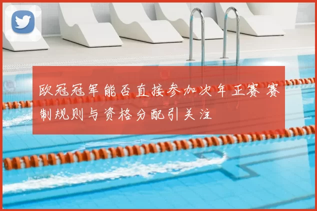 欧冠冠军能否直接参加次年正赛 赛制规则与资格分配引关注