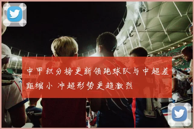 中甲积分榜更新领跑球队与中超差距缩小 冲超形势更趋激烈