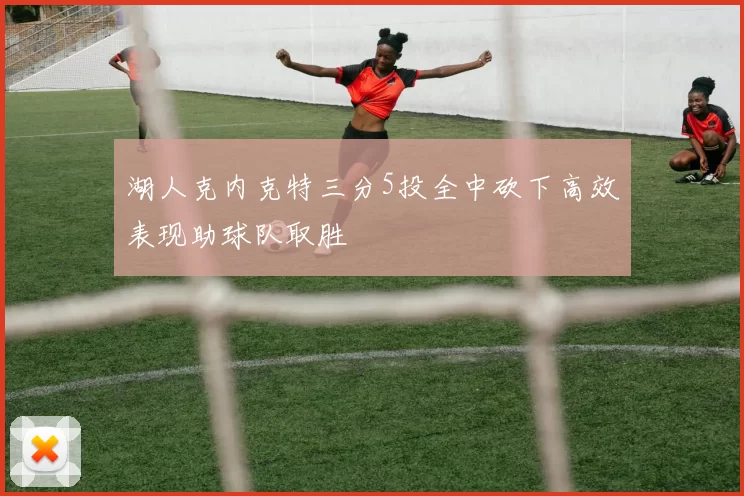 湖人克内克特三分5投全中砍下高效表现助球队取胜