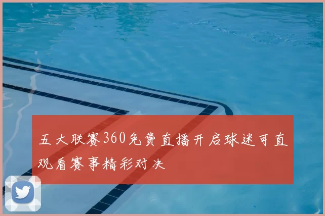 五大联赛360免费直播开启球迷可直观看赛事精彩对决